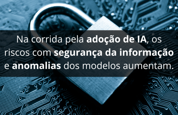 Na corrida pela adoção de IA, os riscos com segurança da informação e anomalias dos modelos aumentam.